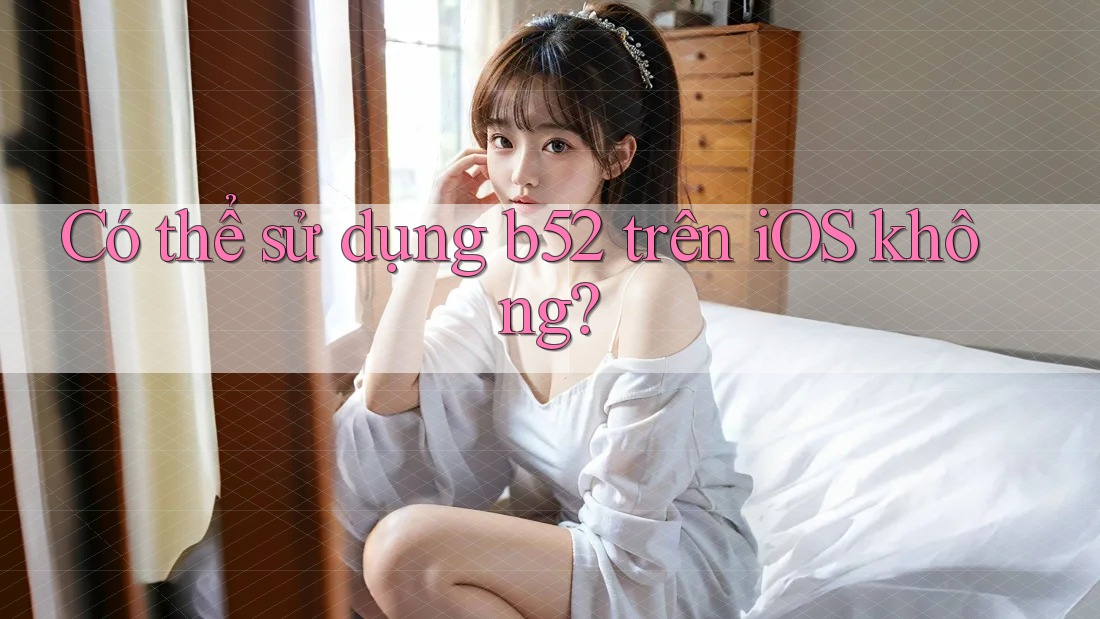 Có thể sử dụng b52 trên iOS không? Có thể sử dụng b52 trên iOS không?