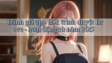 Đánh giá app B52 trình duyệt Brave   hoạt động từ năm 2015