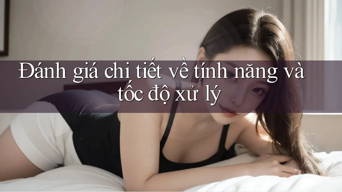 Đánh giá chi tiết về tính năng và tốc độ xử lý Đánh giá chi tiết về tính năng và tốc độ xử lý