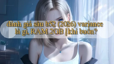 đánh giá sâu b52 (2026) variance là gì, RAM 2GB khi buồn