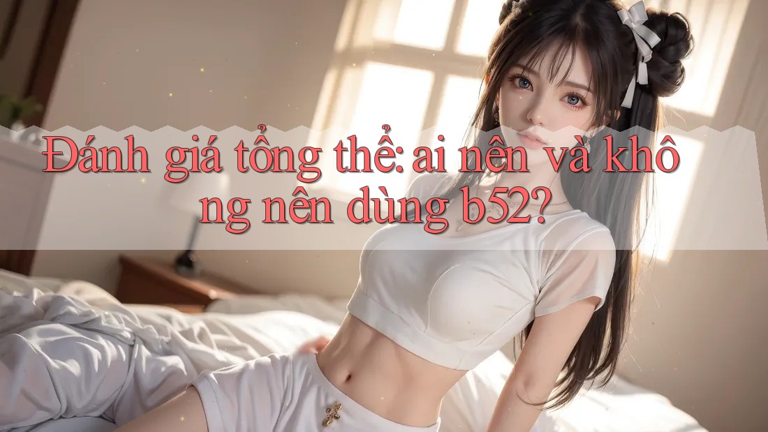 Đánh giá tổng thể: ai nên và không nên dùng B52?
