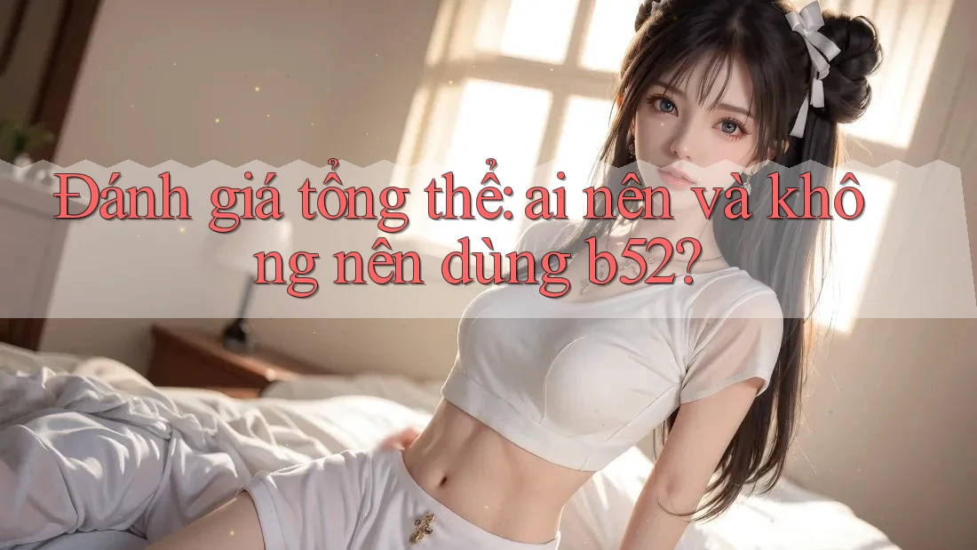 Đánh giá tổng thể: ai nên và không nên dùng B52? Đánh giá tổng thể: ai nên và không nên dùng B52?