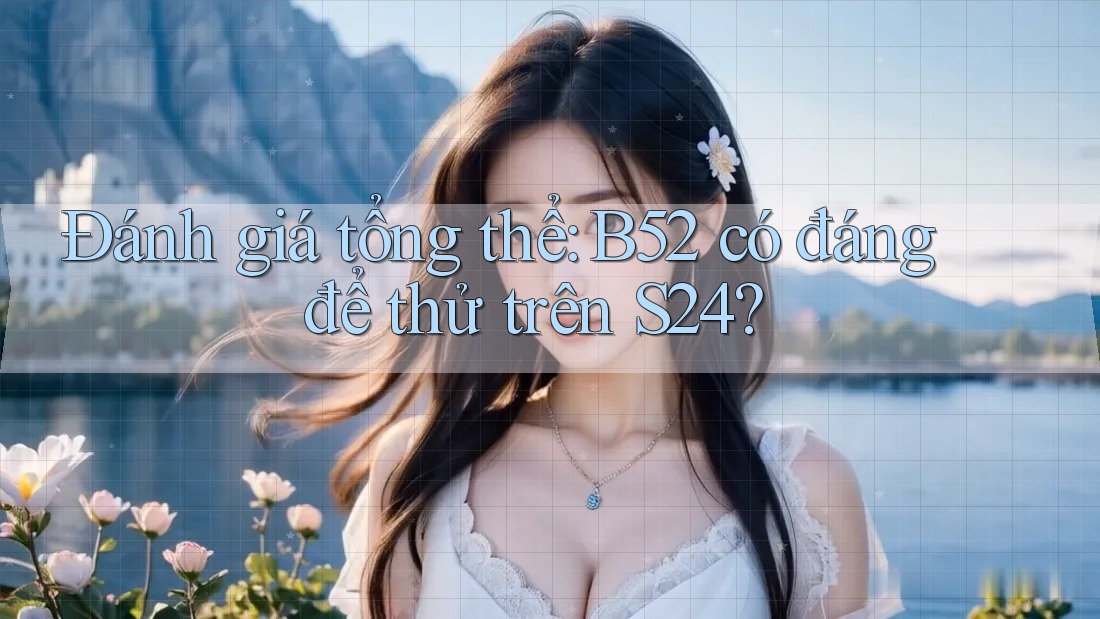 Đánh giá tổng thể: B52 có đáng để thử trên S24? Đánh giá tổng thể: B52 có đáng để thử trên S24?