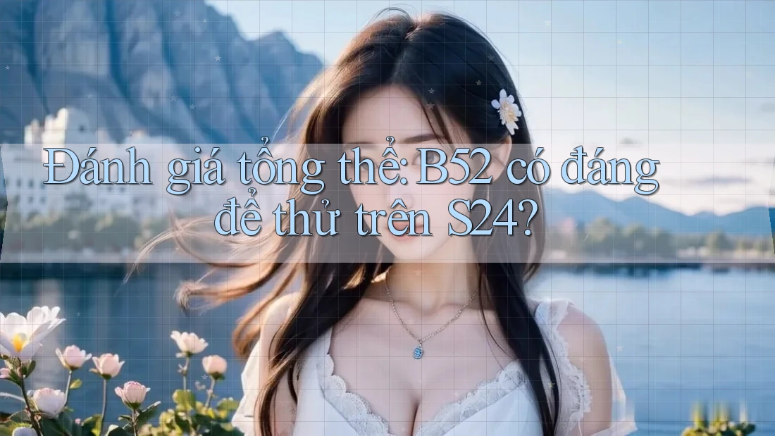 Đánh giá tổng thể: B52 có đáng để thử trên S24? Đánh giá tổng thể: B52 có đáng để thử trên S24?