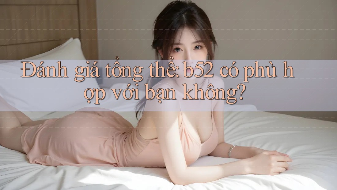 Đánh giá tổng thể: b52 có phù hợp với bạn không? Đánh giá tổng thể: b52 có phù hợp với bạn không?