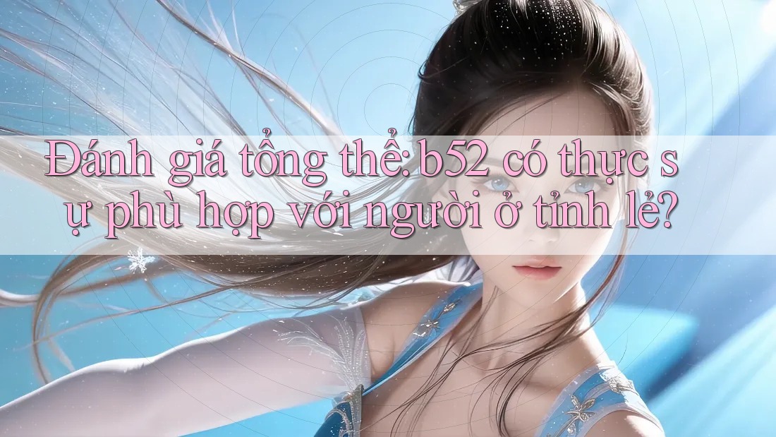 Đánh giá tổng thể: b52 có thực sự phù hợp với người ở tỉnh lẻ? Đánh giá tổng thể: b52 có thực sự phù hợp với người ở tỉnh lẻ?