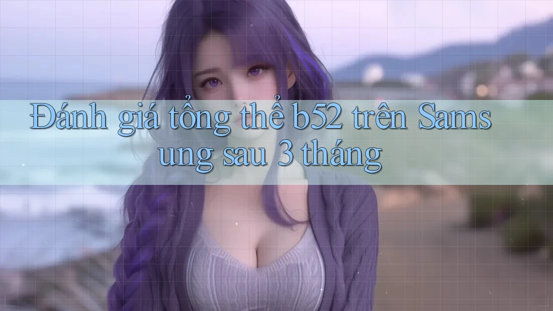 Đánh giá tổng thể b52 trên Samsung sau 3 tháng Đánh giá tổng thể b52 trên Samsung sau 3 tháng