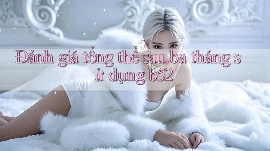 Đánh giá tổng thể sau ba tháng sử dụng b52 Đánh giá tổng thể sau ba tháng sử dụng b52