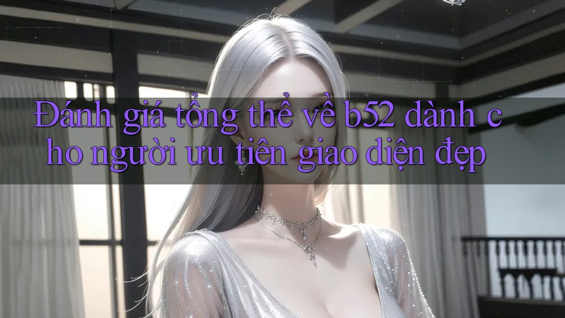 Đánh giá tổng thể về b52 dành cho người ưu tiên giao diện đẹp Đánh giá tổng thể về b52 dành cho người ưu tiên giao diện đẹp