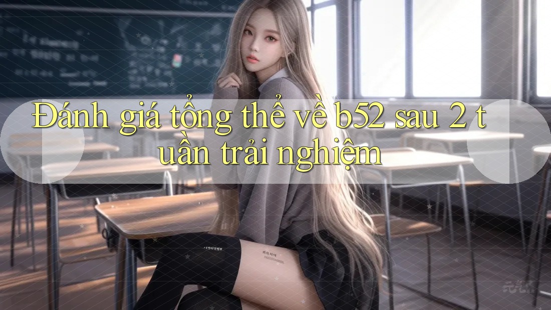 Đánh giá tổng thể về b52 sau 2 tuần trải nghiệm Đánh giá tổng thể về b52 sau 2 tuần trải nghiệm