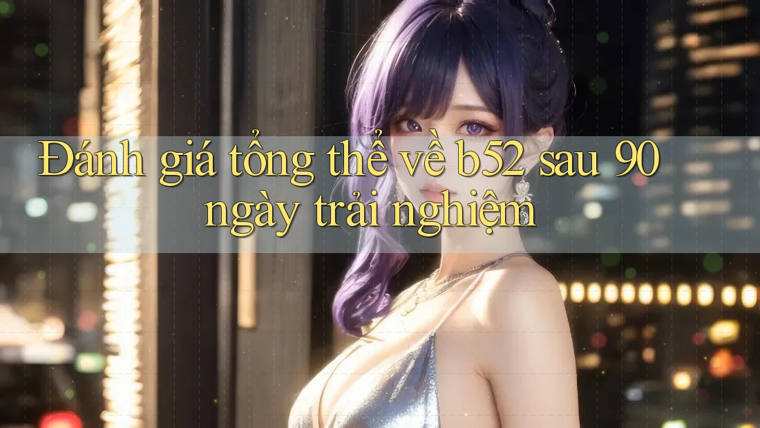 Đánh giá tổng thể về b52 sau 90 ngày trải nghiệm Đánh giá tổng thể về b52 sau 90 ngày trải nghiệm