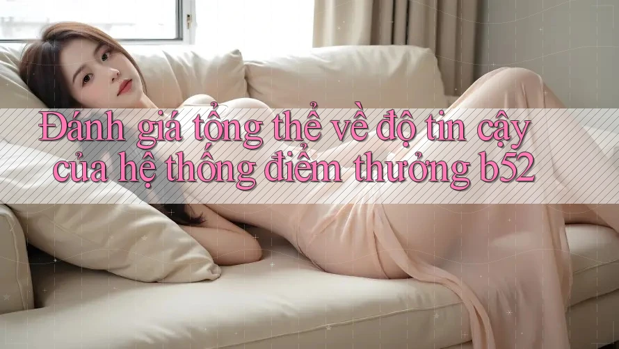 Đánh giá tổng thể về độ tin cậy của hệ thống điểm thưởng b52 Đánh giá tổng thể về độ tin cậy của hệ thống điểm thưởng b52