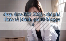 deep dive B52 2025   chi phí thực tế đánh giá từ blogger