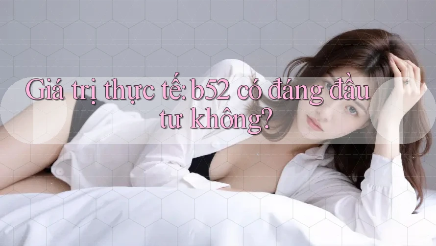 Giá trị thực tế: b52 có đáng đầu tư không? Giá trị thực tế: b52 có đáng đầu tư không?