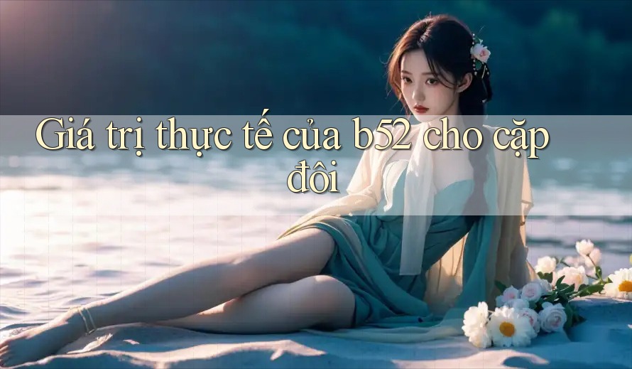 Giá trị thực tế của b52 cho cặp đôi Giá trị thực tế của b52 cho cặp đôi