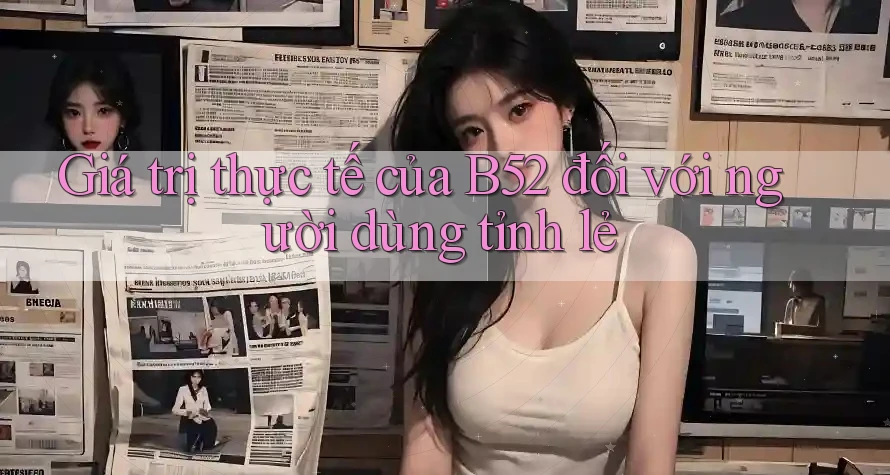 Giá trị thực tế của B52 đối với người dùng tỉnh lẻ Giá trị thực tế của B52 đối với người dùng tỉnh lẻ