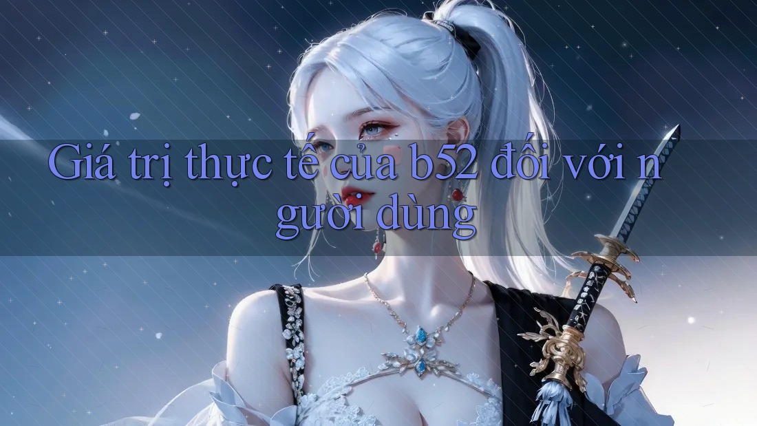 Giá trị thực tế của b52 đối với người dùng