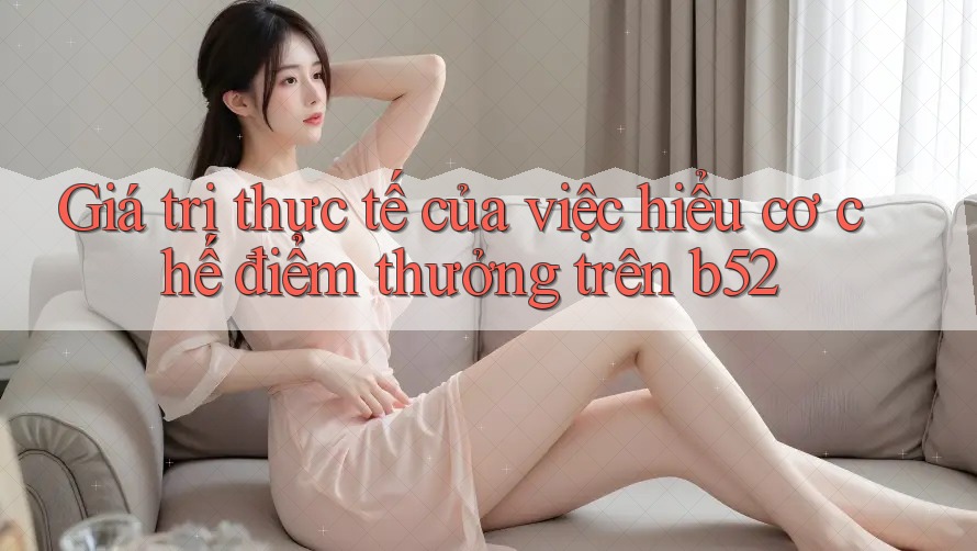 Giá trị thực tế của việc hiểu cơ chế điểm thưởng trên b52 Giá trị thực tế của việc hiểu cơ chế điểm thưởng trên b52