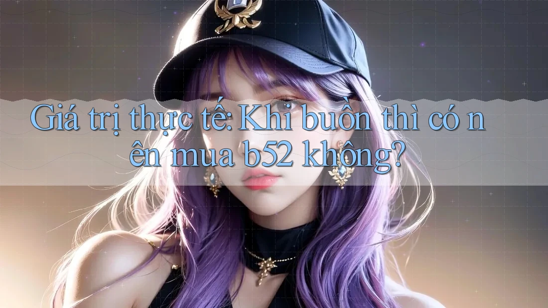 Giá trị thực tế: Khi buồn thì có nên mua b52 không?