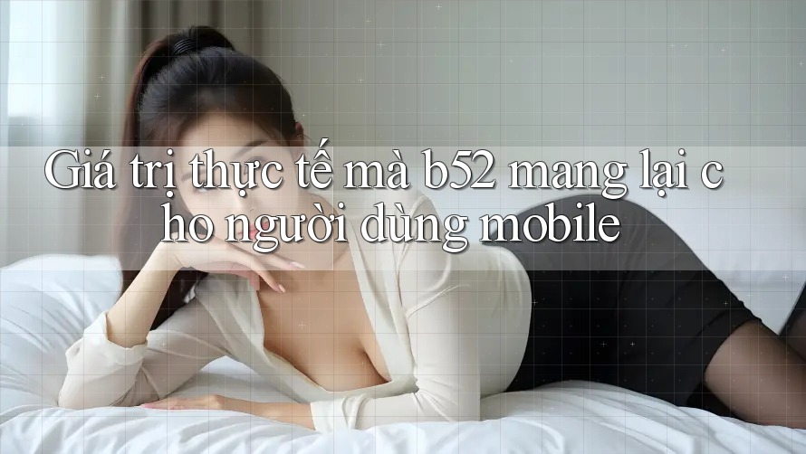 Giá trị thực tế mà b52 mang lại cho người dùng mobile Giá trị thực tế mà b52 mang lại cho người dùng mobile