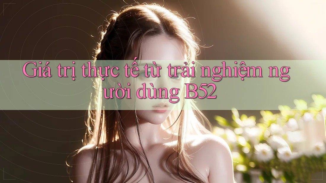 Giá trị thực tế từ trải nghiệm người dùng B52