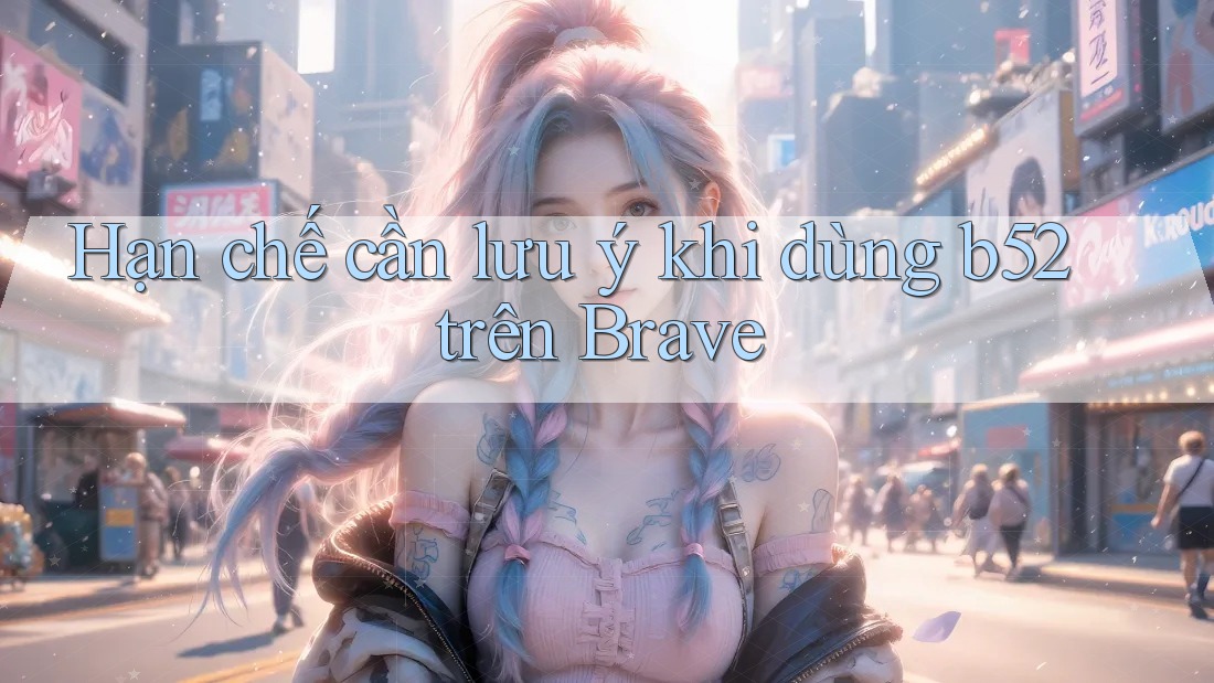 Hạn chế cần lưu ý khi dùng b52 trên Brave Hạn chế cần lưu ý khi dùng b52 trên Brave