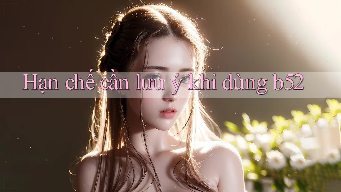 Hạn chế cần lưu ý khi dùng b52 Hạn chế cần lưu ý khi dùng b52