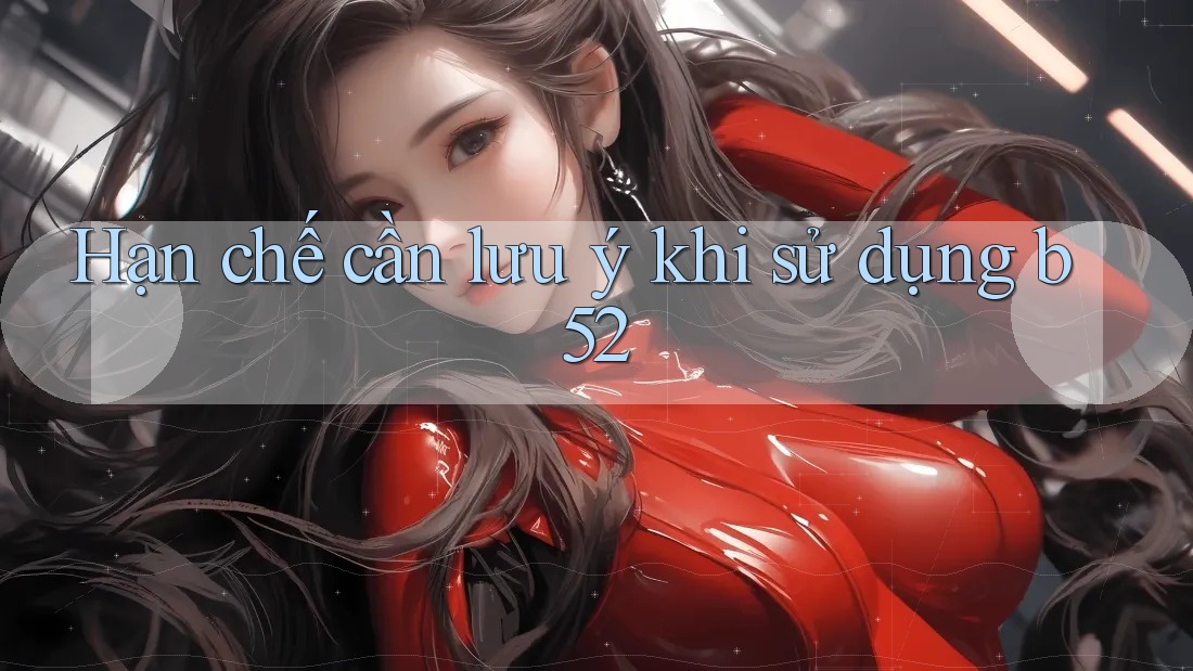 Hạn chế cần lưu ý khi sử dụng b52 Hạn chế cần lưu ý khi sử dụng b52