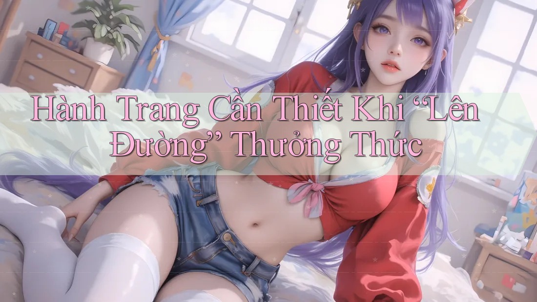 Hành Trang Cần Thiết Khi “Lên Đường” Thưởng Thức Hành Trang Cần Thiết Khi “Lên Đường” Thưởng Thức