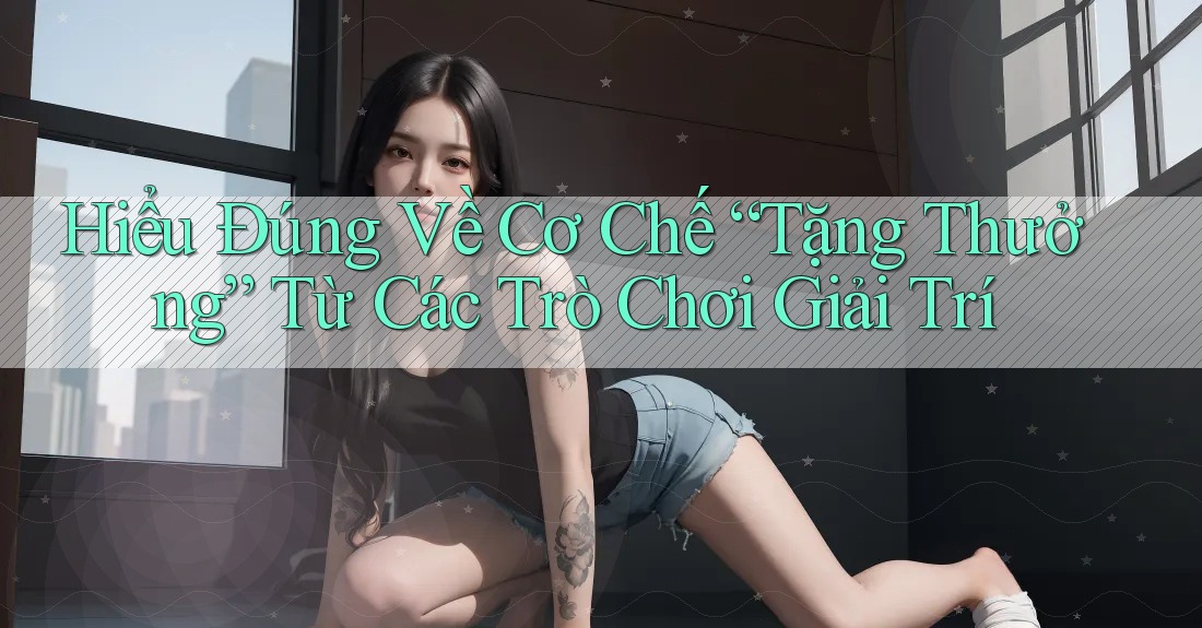 Hiểu Đúng Về Cơ Chế “Tặng Thưởng” Từ Các Trò Chơi Giải Trí Hiểu Đúng Về Cơ Chế “Tặng Thưởng” Từ Các Trò Chơi Giải Trí