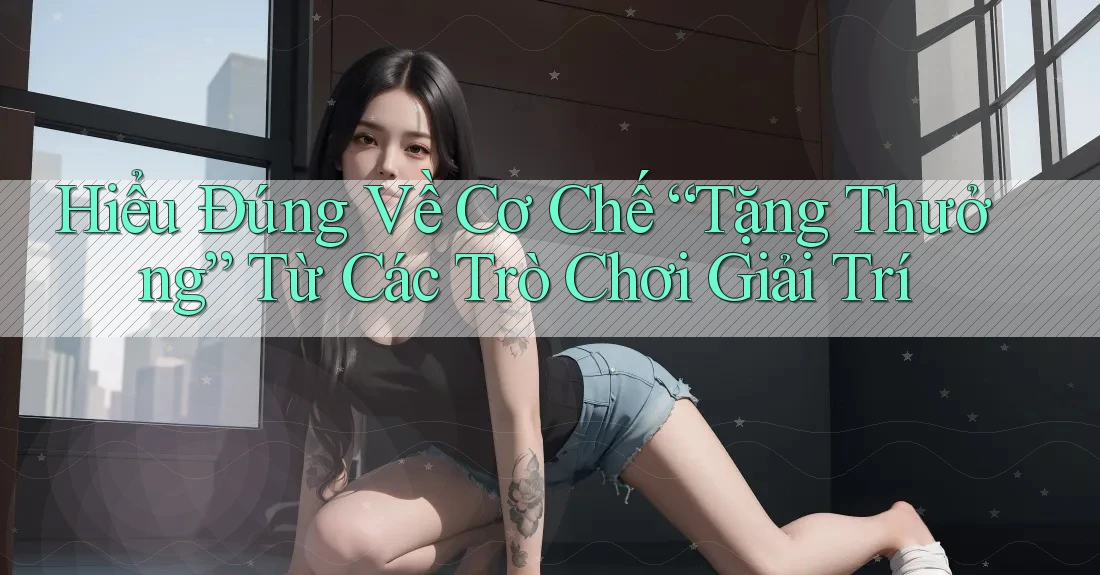 Hiểu Đúng Về Cơ Chế “Tặng Thưởng” Từ Các Trò Chơi Giải Trí Hiểu Đúng Về Cơ Chế “Tặng Thưởng” Từ Các Trò Chơi Giải Trí
