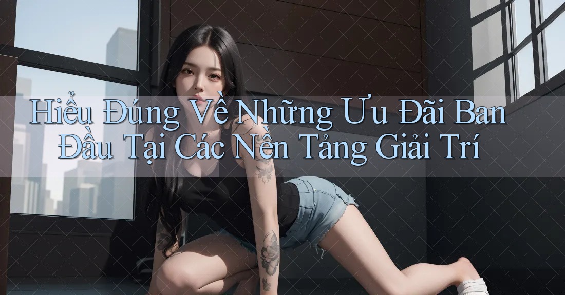 Hiểu Đúng Về Những Ưu Đãi Ban Đầu Tại Các Nền Tảng Giải Trí Hiểu Đúng Về Những Ưu Đãi Ban Đầu Tại Các Nền Tảng Giải Trí