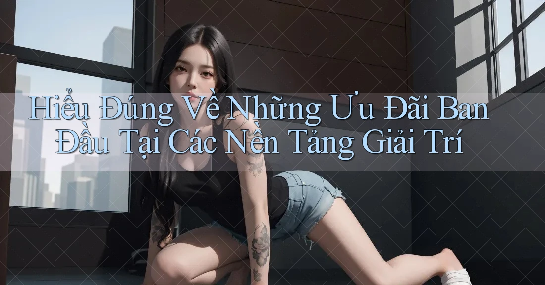 Hiểu Đúng Về Những Ưu Đãi Ban Đầu Tại Các Nền Tảng Giải Trí Hiểu Đúng Về Những Ưu Đãi Ban Đầu Tại Các Nền Tảng Giải Trí