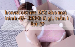 honest review B52 cho mọi trình độ   RNG là gì, tuần thứ 2