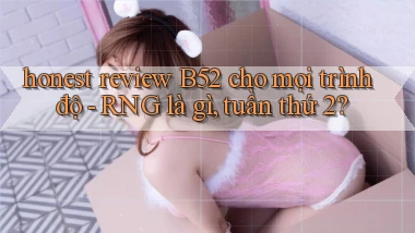 honest review B52 cho mọi trình độ   RNG là gì, tuần thứ 2