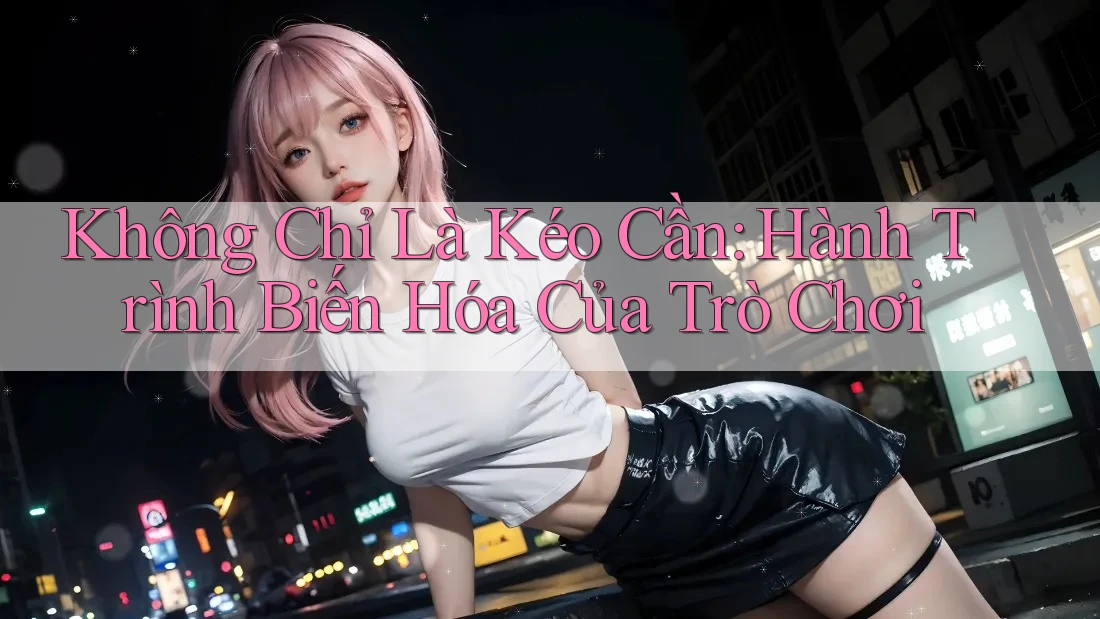Không Chỉ Là Kéo Cần: Hành Trình Biến Hóa Của Trò Chơi Không Chỉ Là Kéo Cần: Hành Trình Biến Hóa Của Trò Chơi