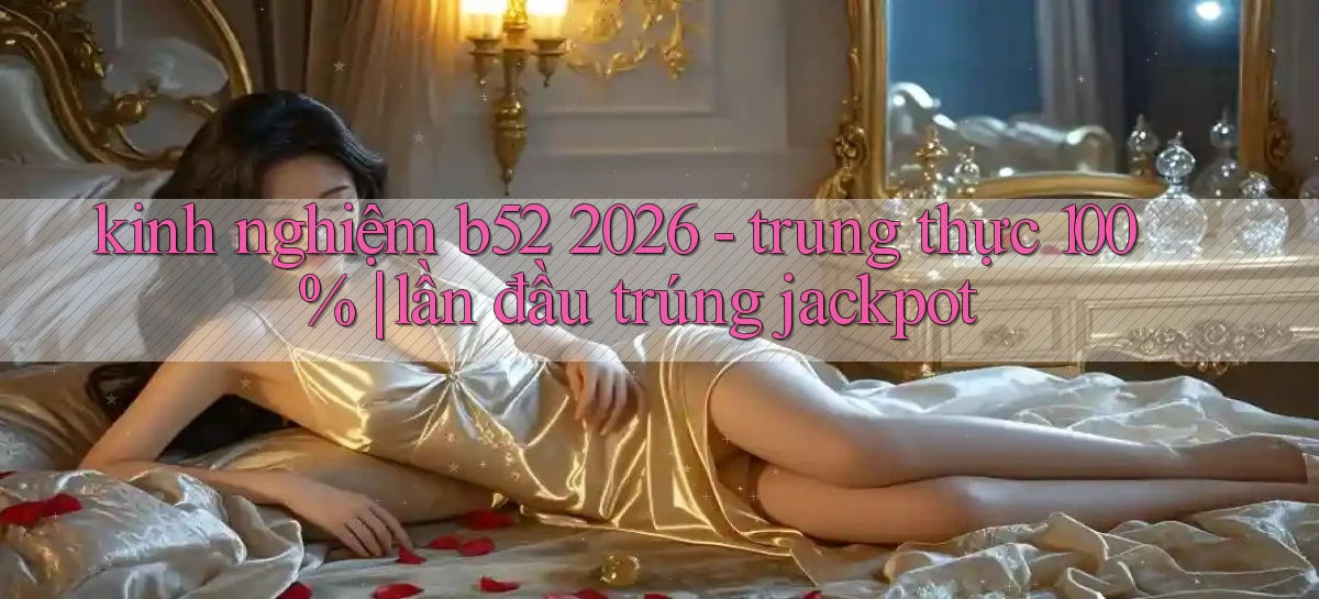 kinh nghiệm b52 2026   trung thực 100% lần đầu trúng jackpot
