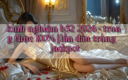 kinh nghiệm b52 2026   trung thực 100% lần đầu trúng jackpot