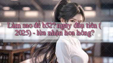 Làm sao để b52 ngày đầu tiên (2025)   lừa nhận hoa hồng