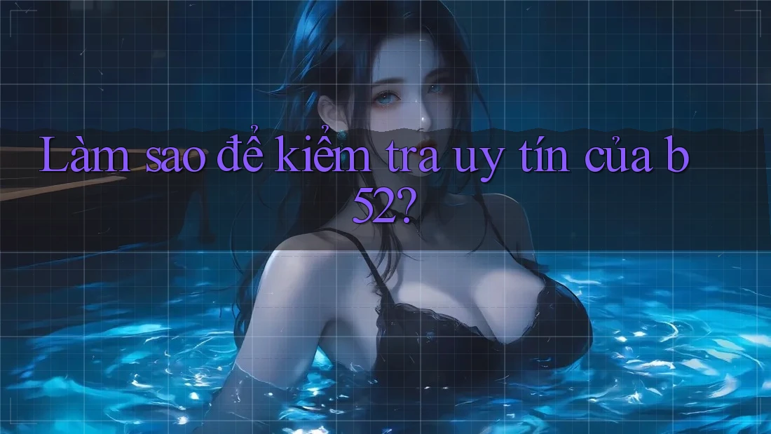 Làm sao để kiểm tra uy tín của b52? Làm sao để kiểm tra uy tín của b52?