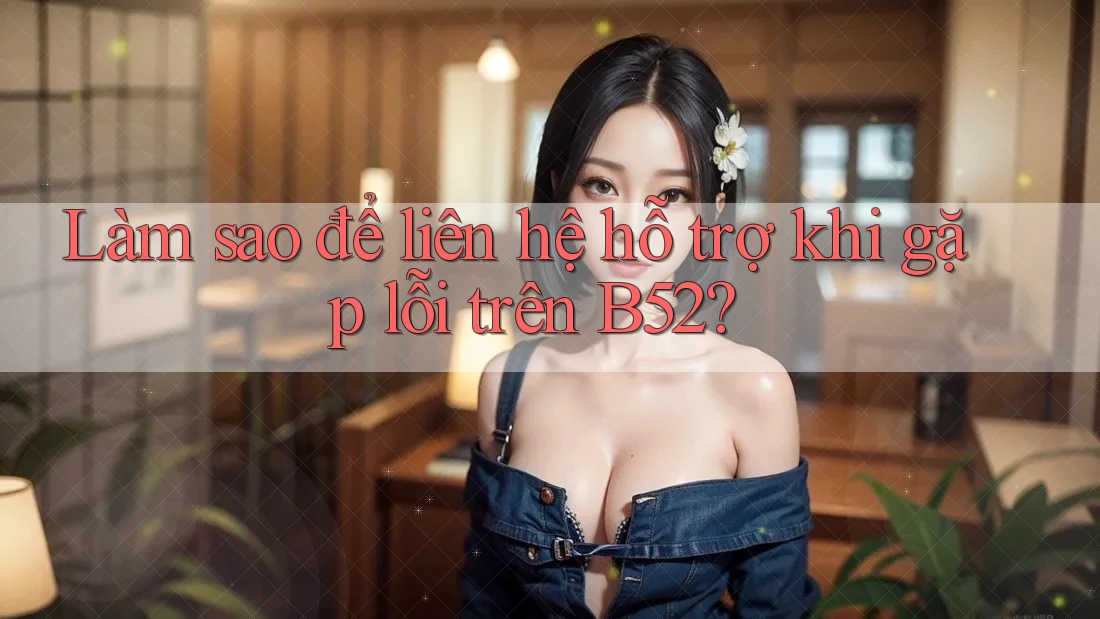 Làm sao để liên hệ hỗ trợ khi gặp lỗi trên B52? Làm sao để liên hệ hỗ trợ khi gặp lỗi trên B52?