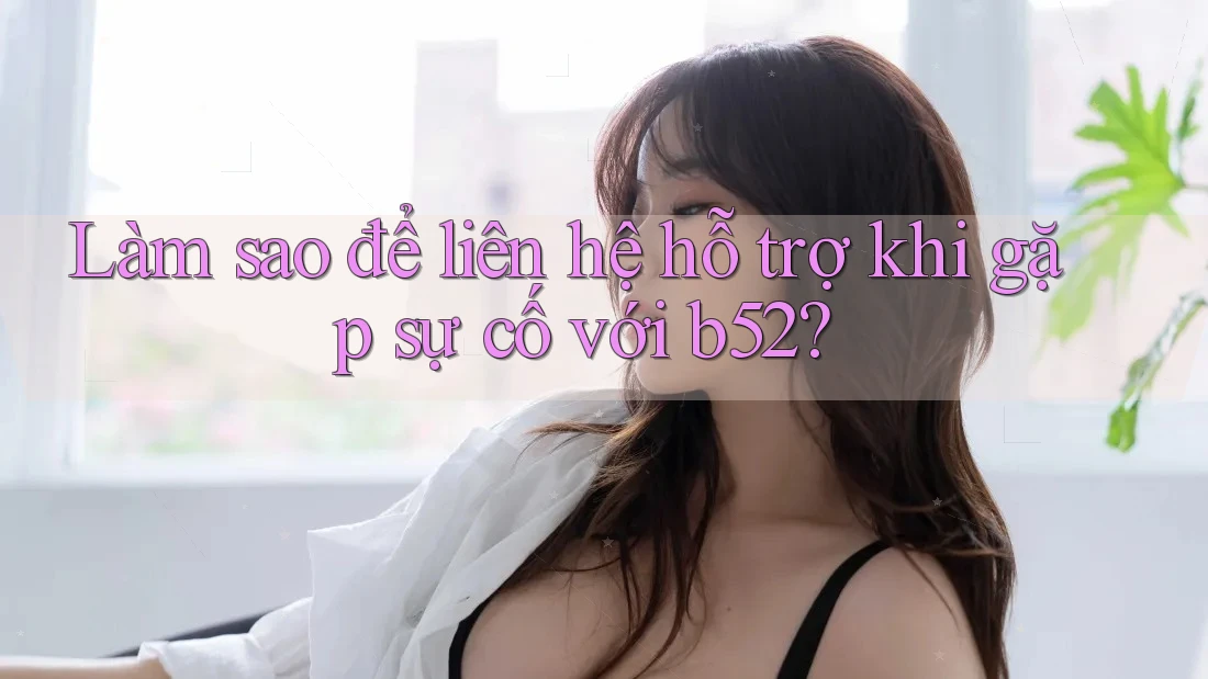 Làm sao để liên hệ hỗ trợ khi gặp sự cố với b52? Làm sao để liên hệ hỗ trợ khi gặp sự cố với b52?