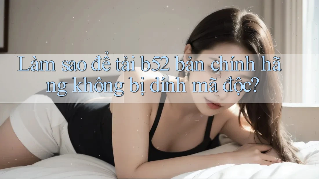 Làm sao để tải b52 bản chính hãng không bị dính mã độc? Làm sao để tải b52 bản chính hãng không bị dính mã độc?
