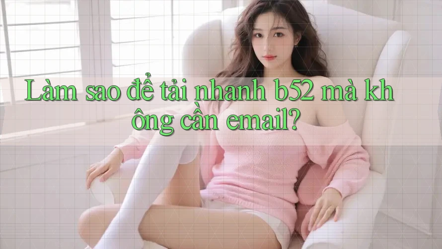 Làm sao để tải nhanh b52 mà không cần email? Làm sao để tải nhanh b52 mà không cần email?