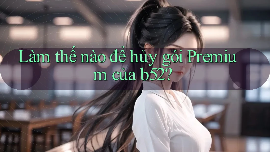 Làm thế nào để hủy gói Premium của b52? Làm thế nào để hủy gói Premium của b52?