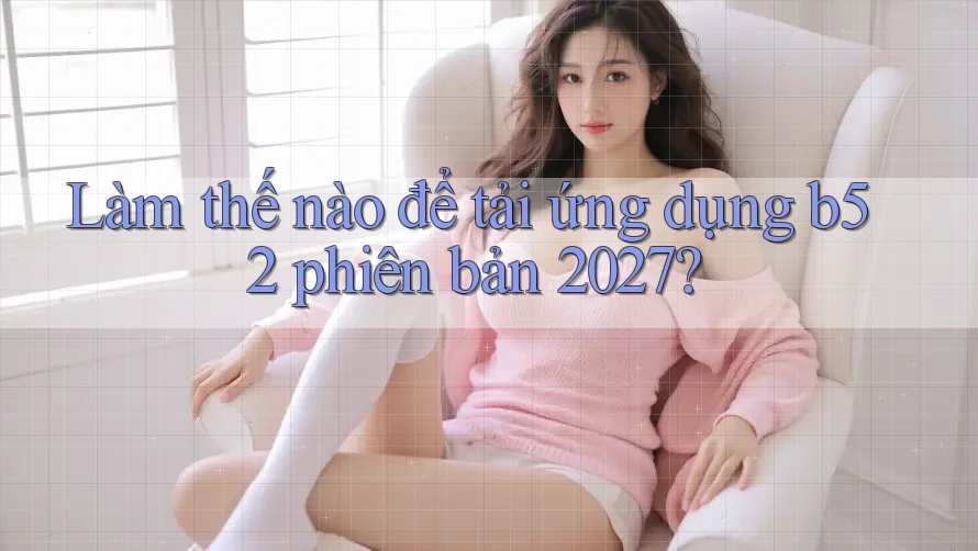 Làm thế nào để tải ứng dụng b52 phiên bản 2027? Làm thế nào để tải ứng dụng b52 phiên bản 2027?