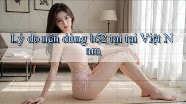 Lý do nên dùng b52 tại tại Việt Nam
