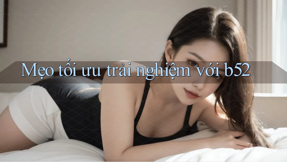 Mẹo tối ưu trải nghiệm với b52 Mẹo tối ưu trải nghiệm với b52