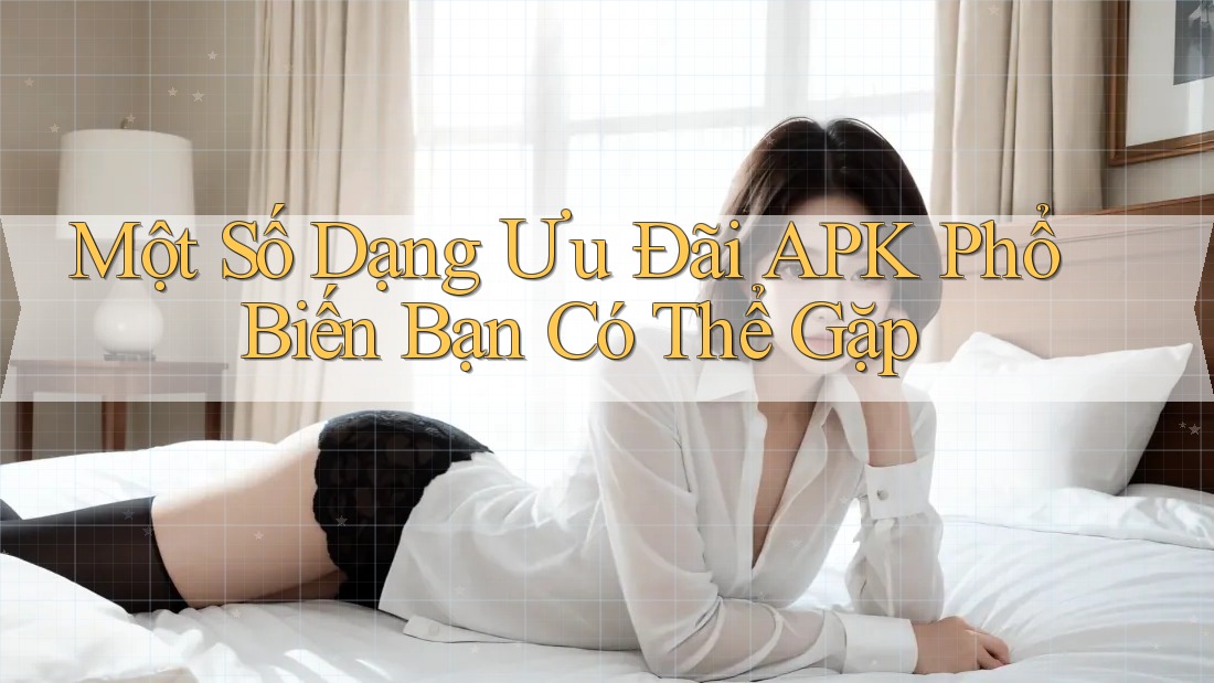 Một Số Dạng Ưu Đãi APK Phổ Biến Bạn Có Thể Gặp Một Số Dạng Ưu Đãi APK Phổ Biến Bạn Có Thể Gặp