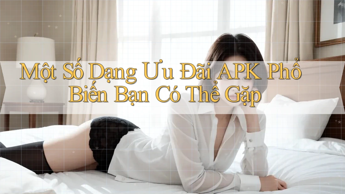 Một Số Dạng Ưu Đãi APK Phổ Biến Bạn Có Thể Gặp Một Số Dạng Ưu Đãi APK Phổ Biến Bạn Có Thể Gặp